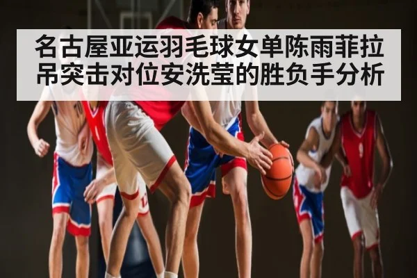 名古屋亚运羽毛球女单陈雨菲拉吊突击对位安洗莹的胜负手分析